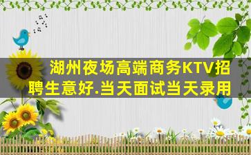 湖州夜场高端商务KTV招聘生意好.当天面试当天录用
