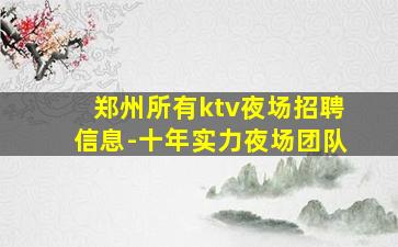 郑州所有ktv夜场招聘信息-十年实力夜场团队
